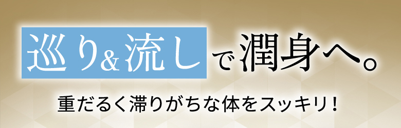 巡り&流しで潤身へ。重だるく滞りがちな体をスッキリ!
